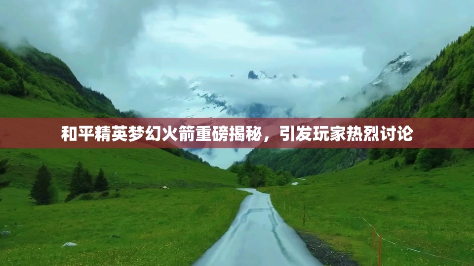 和平精英梦幻火箭重磅揭秘，引发玩家热烈讨论