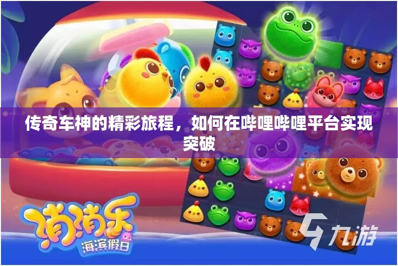 传奇车神的精彩旅程，如何在哔哩哔哩平台实现突破