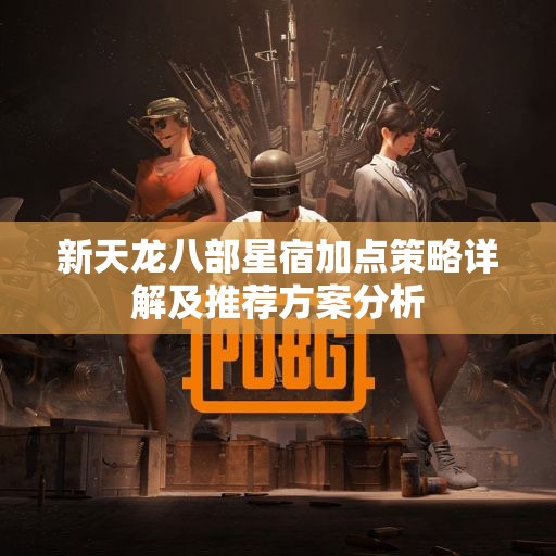 新天龙八部星宿加点策略详解及推荐方案分析