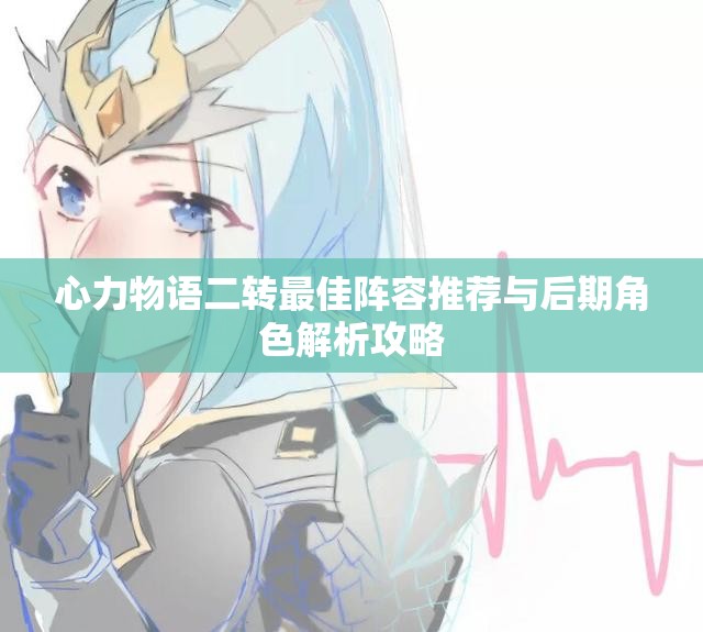 心力物语二转最佳阵容推荐与后期角色解析攻略