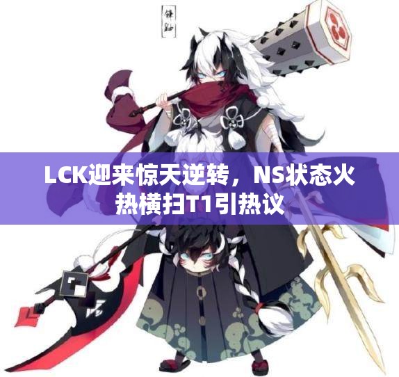 LCK迎来惊天逆转，NS状态火热横扫T1引热议