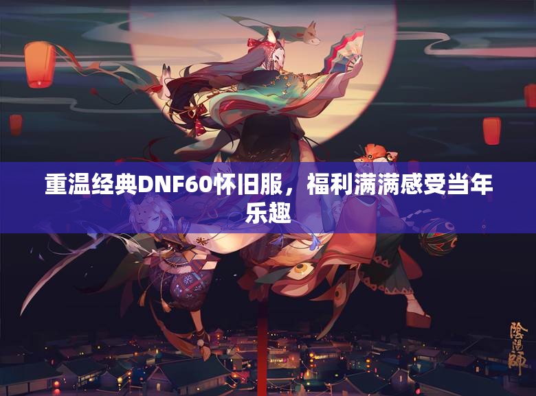 重温经典DNF60怀旧服，福利满满感受当年乐趣