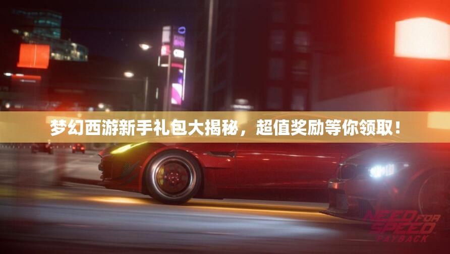 梦幻西游新手礼包大揭秘，超值奖励等你领取！