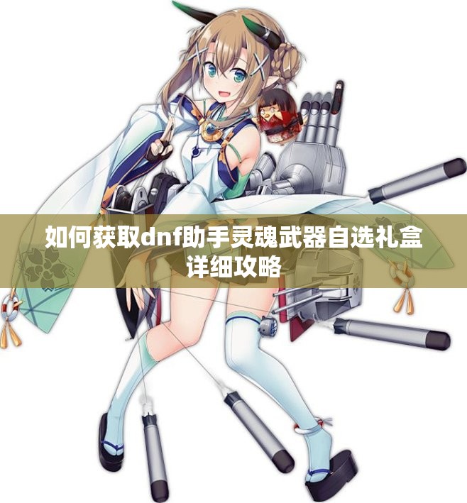 如何获取dnf助手灵魂武器自选礼盒详细攻略