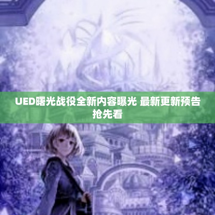 UED曙光战役全新内容曝光 最新更新预告抢先看