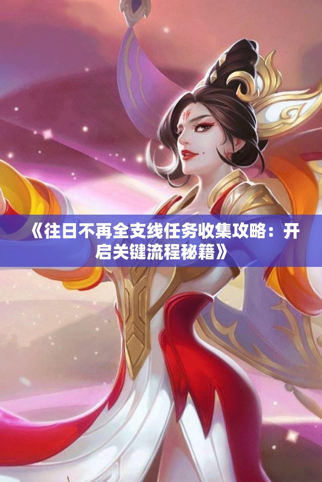 《往日不再全支线任务收集攻略：开启关键流程秘籍》