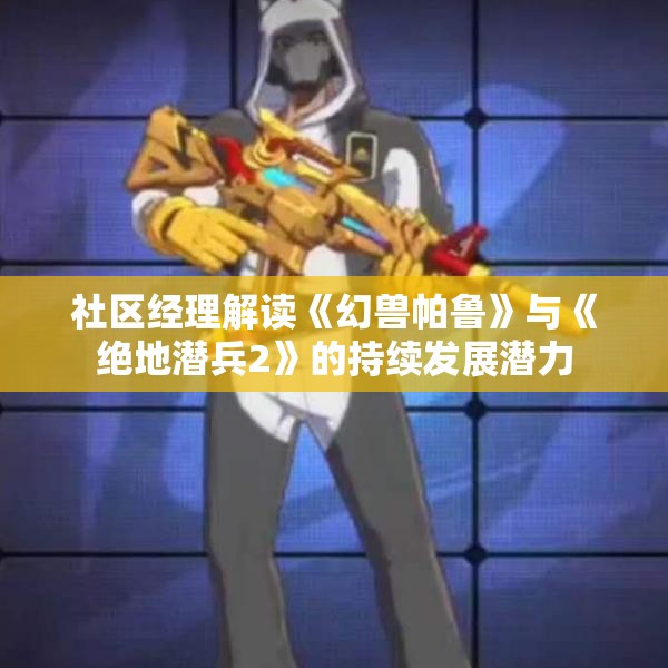 社区经理解读《幻兽帕鲁》与《绝地潜兵2》的持续发展潜力