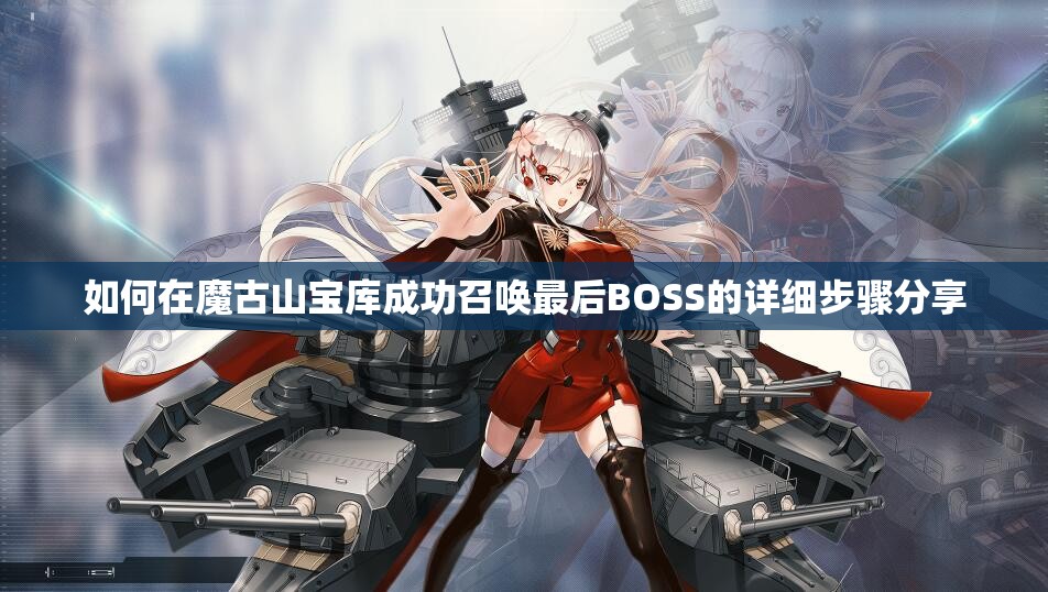 如何在魔古山宝库成功召唤最后BOSS的详细步骤分享