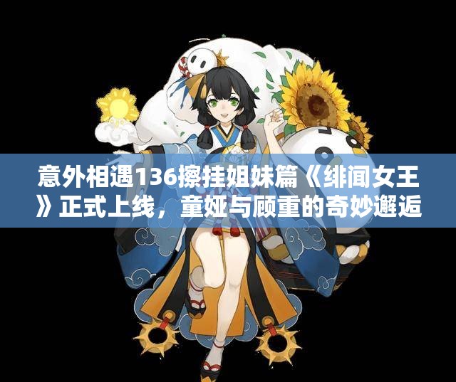 意外相遇136擦挂姐妹篇《绯闻女王》正式上线，童娅与顾重的奇妙邂逅