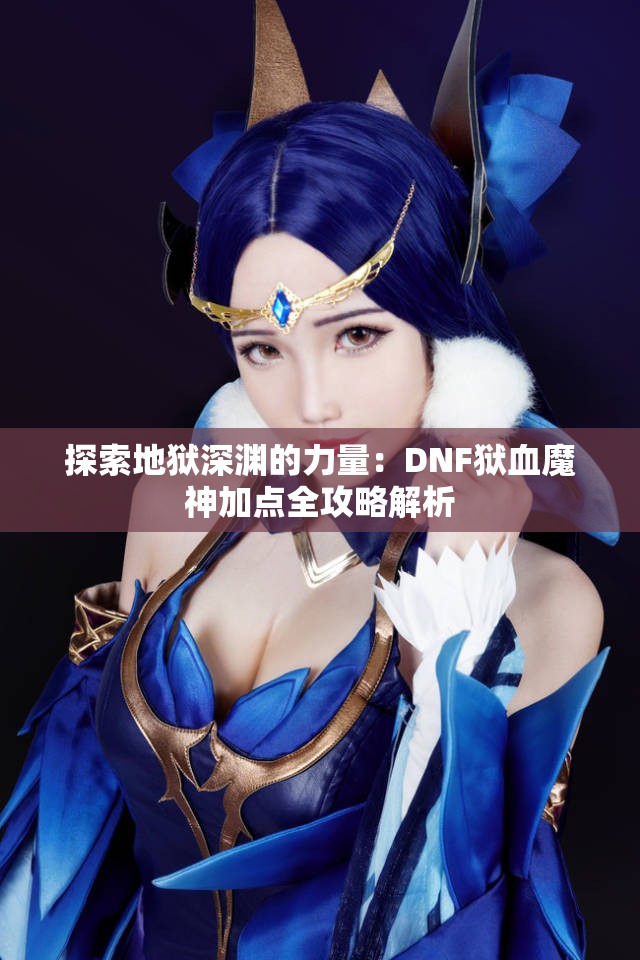 探索地狱深渊的力量：DNF狱血魔神加点全攻略解析