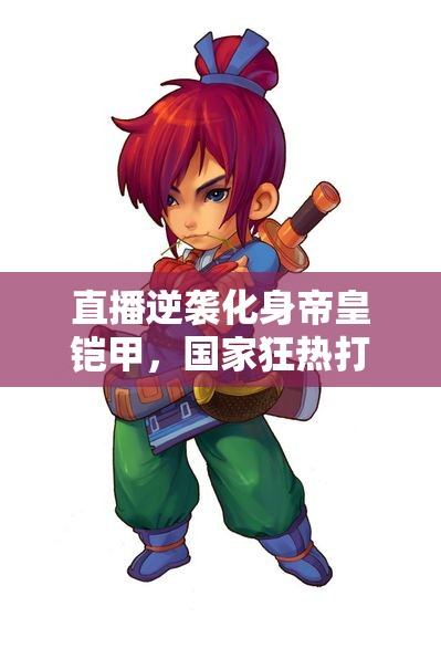 直播逆袭化身帝皇铠甲，国家狂热打榜最新动态揭秘