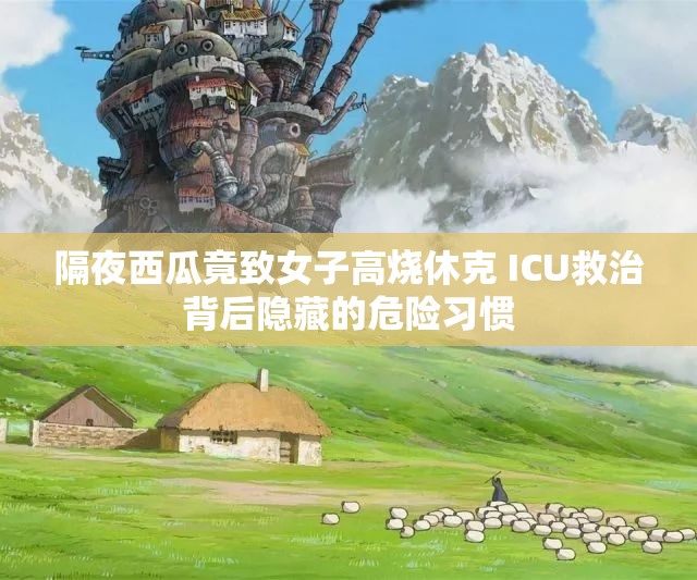 隔夜西瓜竟致女子高烧休克 ICU救治背后隐藏的危险习惯