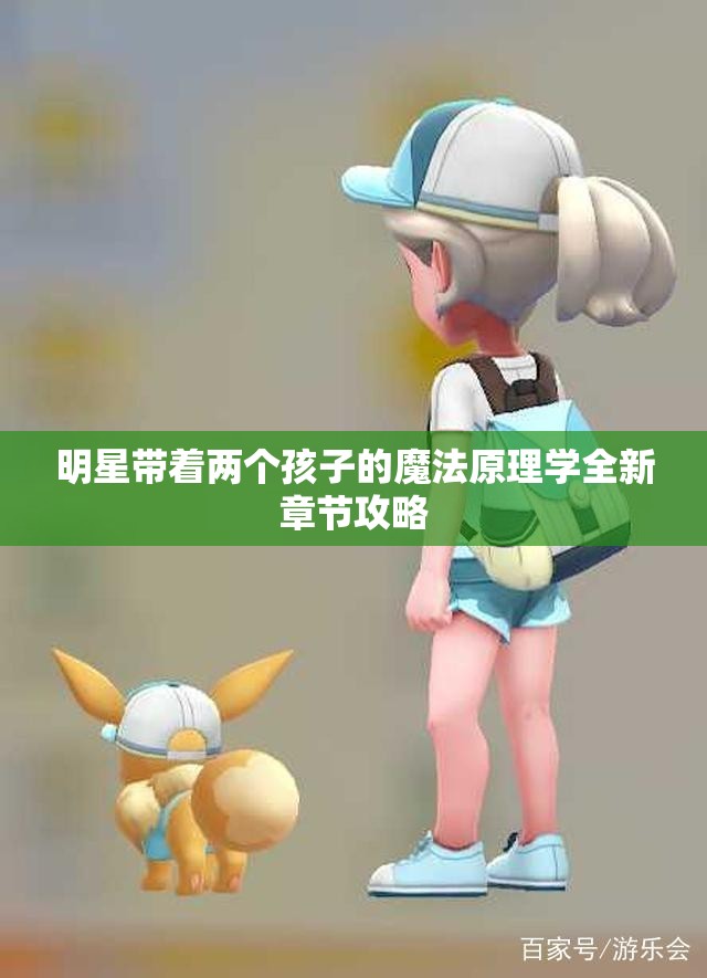 明星带着两个孩子的魔法原理学全新章节攻略