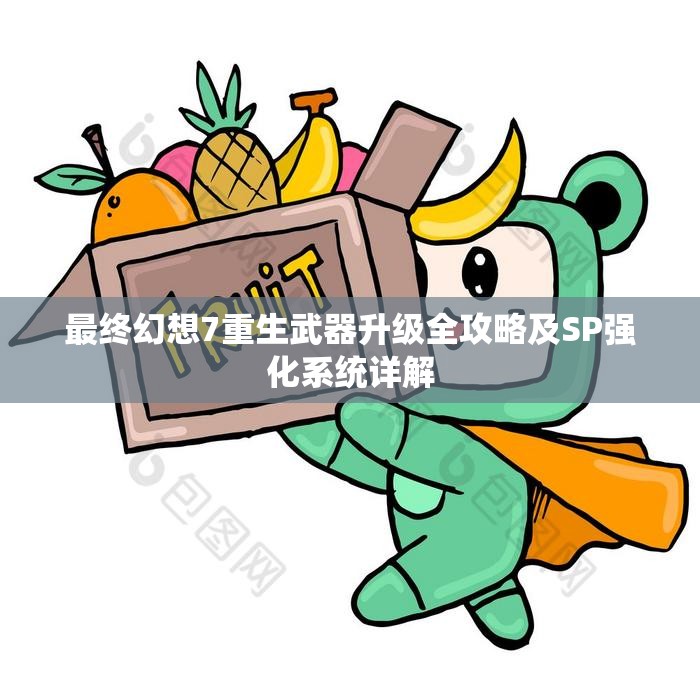 最终幻想7重生武器升级全攻略及SP强化系统详解