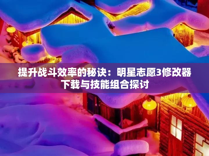 提升战斗效率的秘诀：明星志愿3修改器下载与技能组合探讨