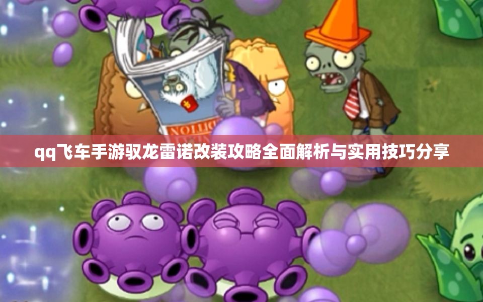 qq飞车手游驭龙雷诺改装攻略全面解析与实用技巧分享