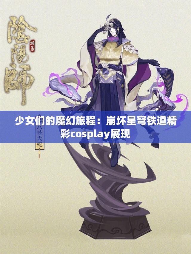 少女们的魔幻旅程：崩坏星穹铁道精彩cosplay展现