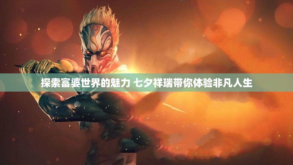 探索富婆世界的魅力 七夕祥瑞带你体验非凡人生