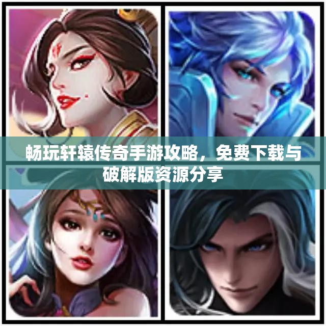 畅玩轩辕传奇手游攻略，免费下载与破解版资源分享