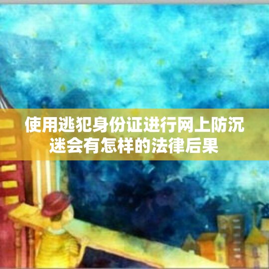 使用逃犯身份证进行网上防沉迷会有怎样的法律后果