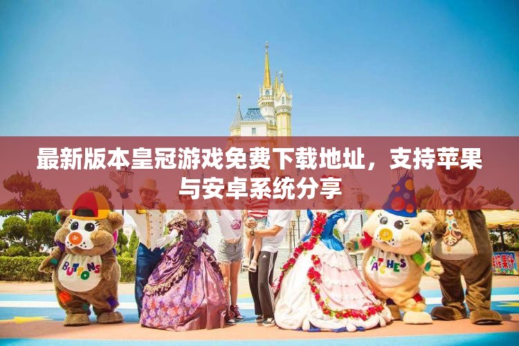 最新版本皇冠游戏免费下载地址，支持苹果与安卓系统分享