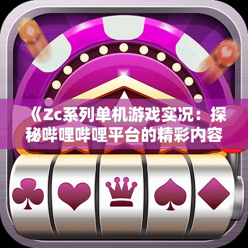 《Zc系列单机游戏实况：探秘哔哩哔哩平台的精彩内容》