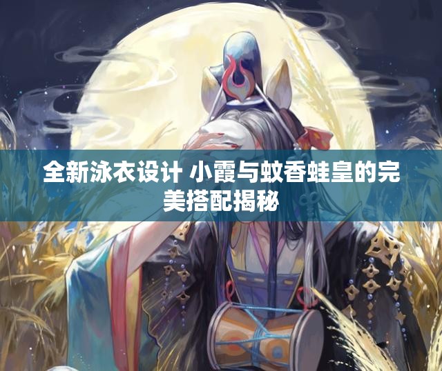 全新泳衣设计 小霞与蚊香蛙皇的完美搭配揭秘