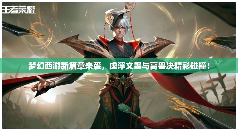 梦幻西游新篇章来袭，虚浮文墨与高兽决精彩碰撞！