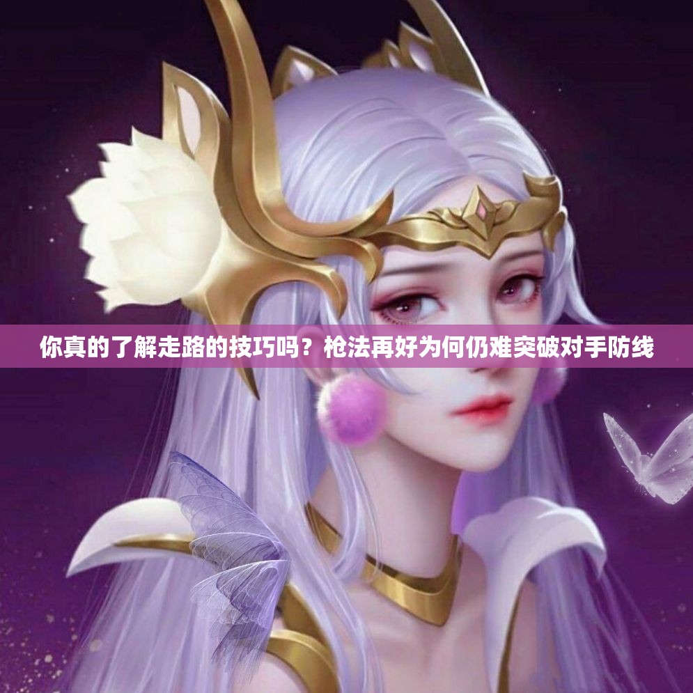 你真的了解走路的技巧吗？枪法再好为何仍难突破对手防线