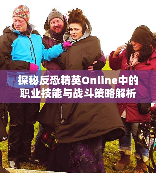 探秘反恐精英Online中的职业技能与战斗策略解析