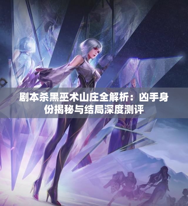 剧本杀黑巫术山庄全解析：凶手身份揭秘与结局深度测评