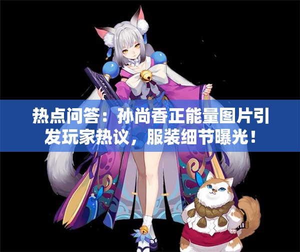 热点问答：孙尚香正能量图片引发玩家热议，服装细节曝光！