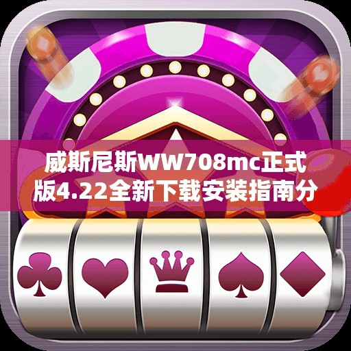 威斯尼斯WW708mc正式版4.22全新下载安装指南分享
