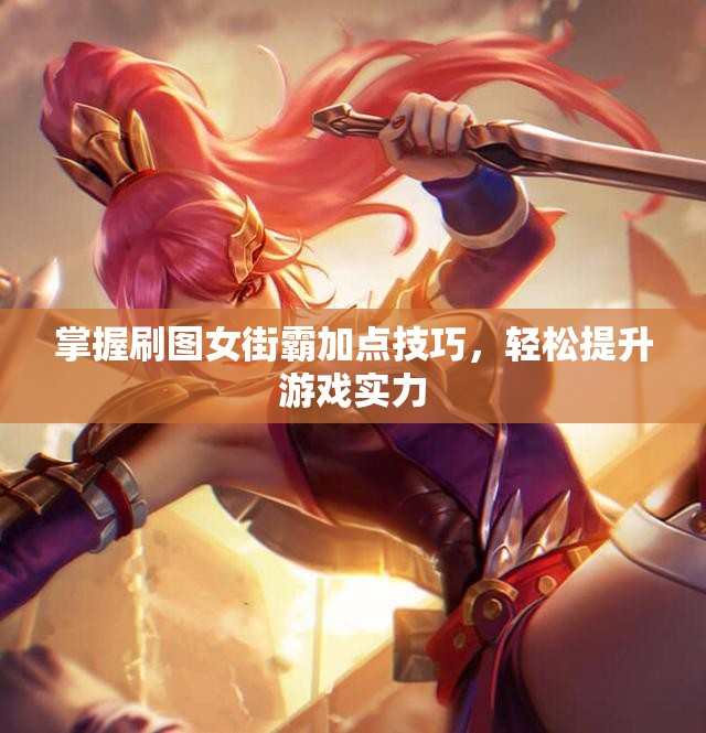 掌握刷图女街霸加点技巧，轻松提升游戏实力