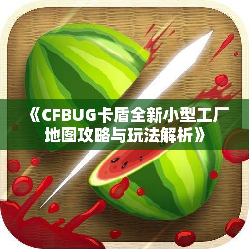 《CFBUG卡盾全新小型工厂地图攻略与玩法解析》