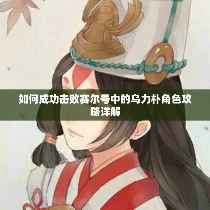 如何成功击败赛尔号中的乌力朴角色攻略详解