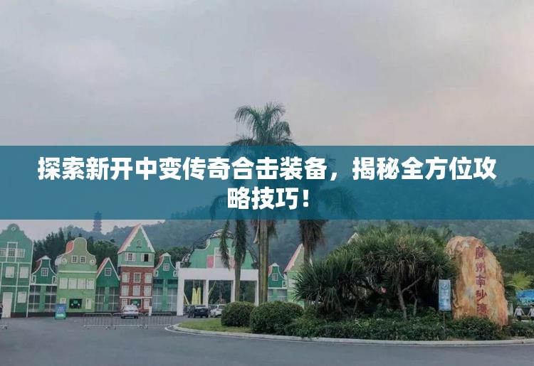 探索新开中变传奇合击装备，揭秘全方位攻略技巧！