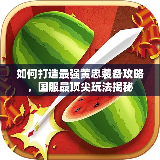 如何打造最强黄忠装备攻略，国服最顶尖玩法揭秘