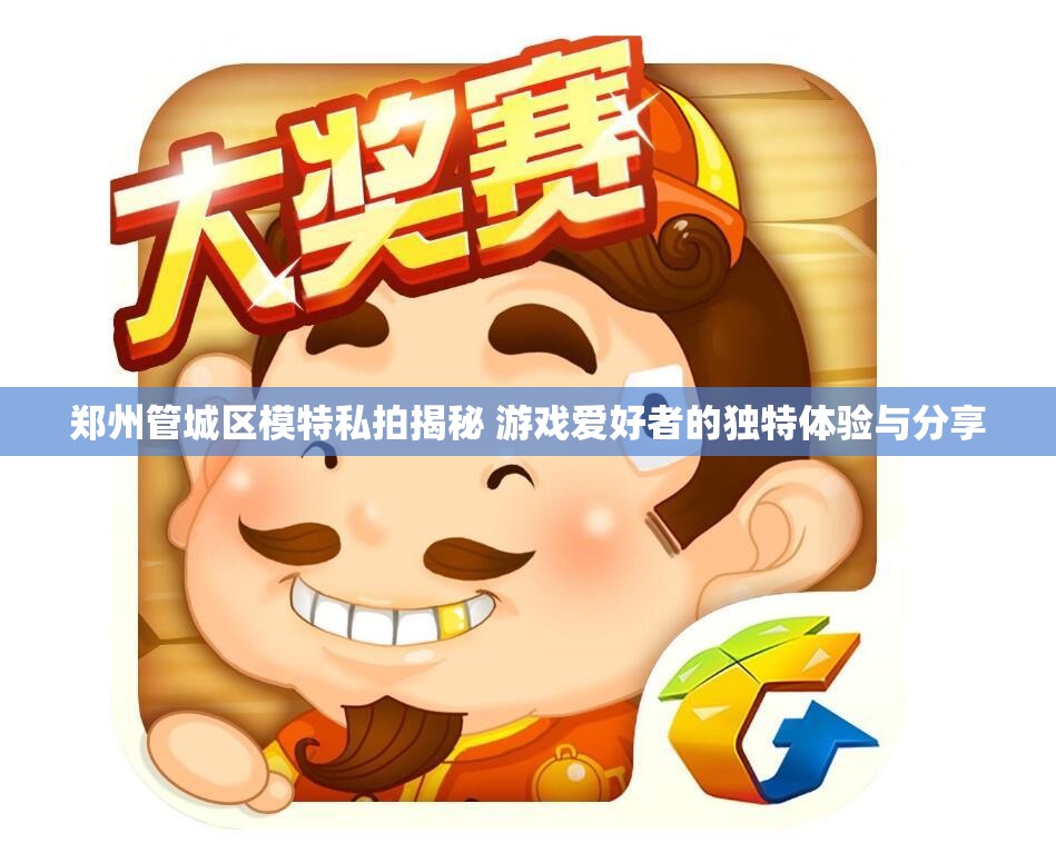 郑州管城区模特私拍揭秘 游戏爱好者的独特体验与分享