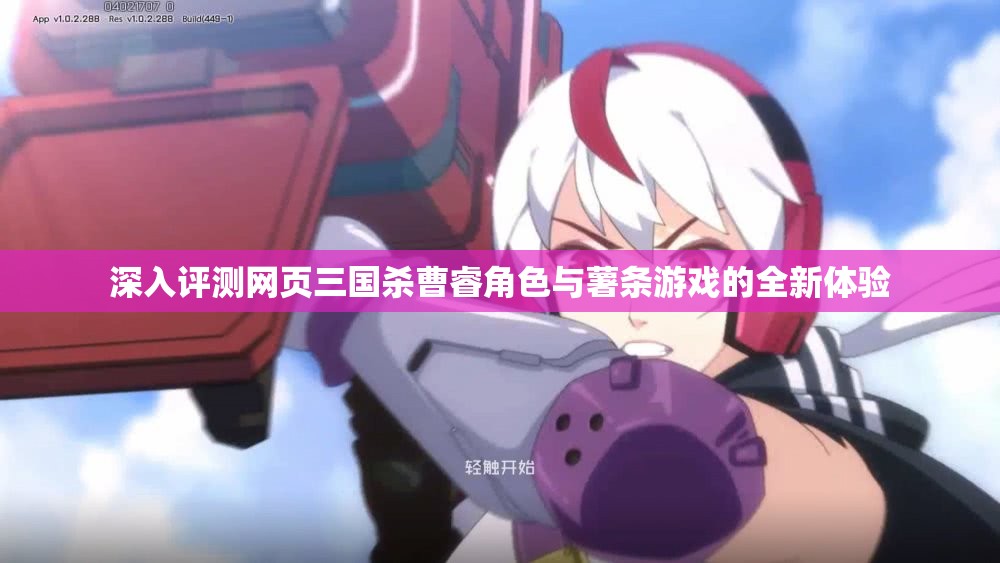 深入评测网页三国杀曹睿角色与薯条游戏的全新体验