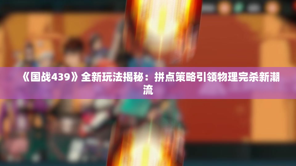 《国战439》全新玩法揭秘：拼点策略引领物理完杀新潮流