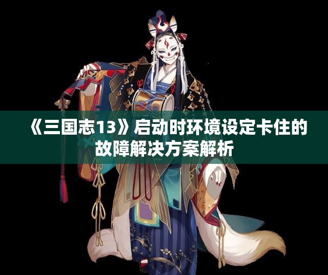 《三国志13》启动时环境设定卡住的故障解决方案解析