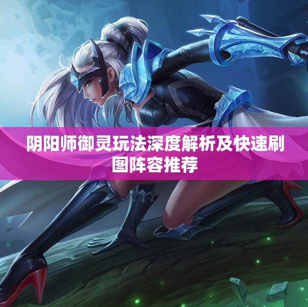 阴阳师御灵玩法深度解析及快速刷图阵容推荐