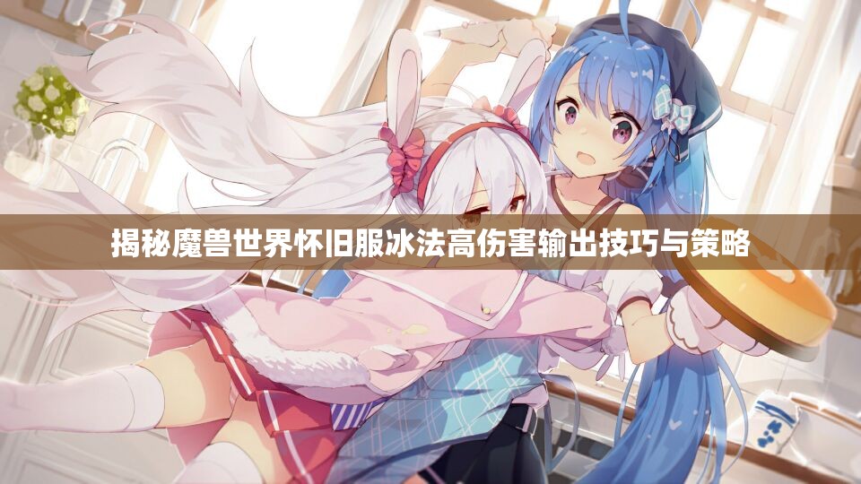 揭秘魔兽世界怀旧服冰法高伤害输出技巧与策略
