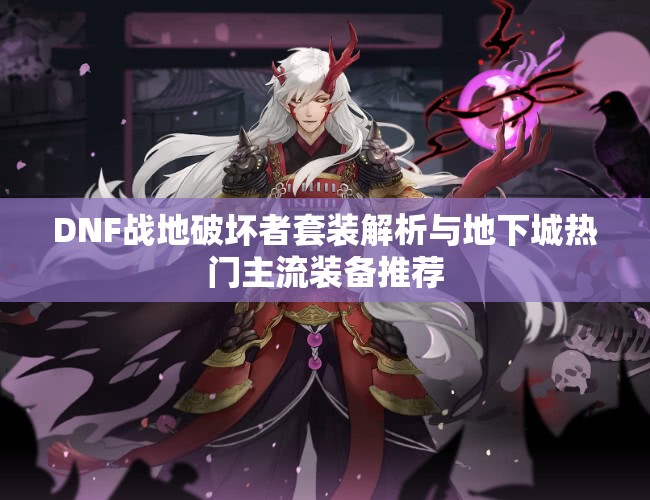 DNF战地破坏者套装解析与地下城热门主流装备推荐