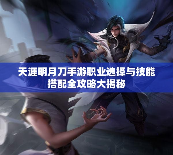 天涯明月刀手游职业选择与技能搭配全攻略大揭秘