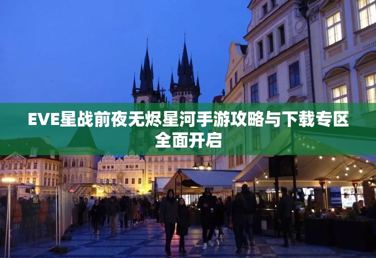 EVE星战前夜无烬星河手游攻略与下载专区全面开启