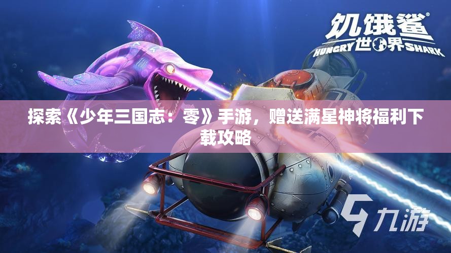 探索《少年三国志：零》手游，赠送满星神将福利下载攻略