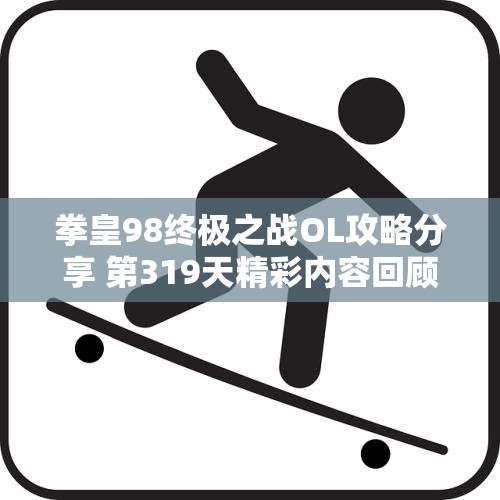 拳皇98终极之战OL攻略分享 第319天精彩内容回顾