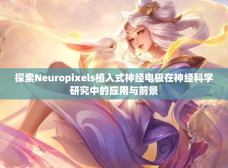 探索Neuropixels植入式神经电极在神经科学研究中的应用与前景